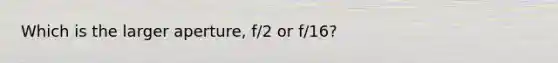 Which is the larger aperture, f/2 or f/16?