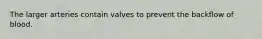 The larger arteries contain valves to prevent the backflow of blood.