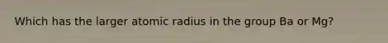 Which has the larger atomic radius in the group Ba or Mg?