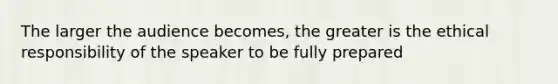 The larger the audience becomes, the greater is the ethical responsibility of the speaker to be fully prepared