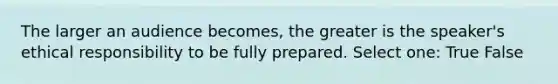 The larger an audience becomes, the greater is the speaker's ethical responsibility to be fully prepared. Select one: True False