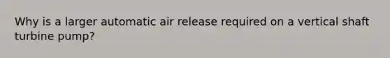 Why is a larger automatic air release required on a vertical shaft turbine pump?