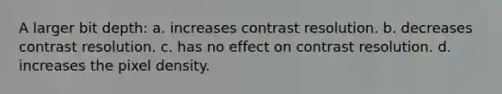 A larger bit depth: a. increases contrast resolution. b. decreases contrast resolution. c. has no effect on contrast resolution. d. increases the pixel density.