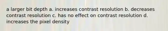 a larger bit depth a. increases contrast resolution b. decreases contrast resolution c. has no effect on contrast resolution d. increases the pixel density