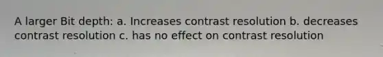 A larger Bit depth: a. Increases contrast resolution b. decreases contrast resolution c. has no effect on contrast resolution