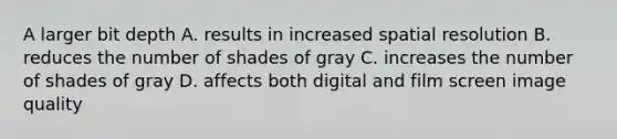 A larger bit depth A. results in increased spatial resolution B. reduces the number of shades of gray C. increases the number of shades of gray D. affects both digital and film screen image quality