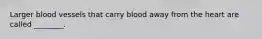 Larger blood vessels that carry blood away from the heart are called ________.