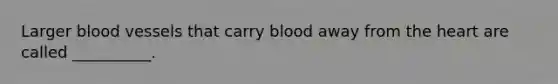 Larger <a href='https://www.questionai.com/knowledge/kZJ3mNKN7P-blood-vessels' class='anchor-knowledge'>blood vessels</a> that carry blood away from <a href='https://www.questionai.com/knowledge/kya8ocqc6o-the-heart' class='anchor-knowledge'>the heart</a> are called __________.