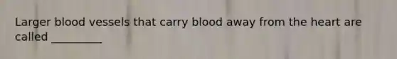 Larger blood vessels that carry blood away from the heart are called _________