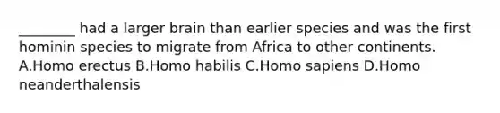 ________ had a larger brain than earlier species and was the first hominin species to migrate from Africa to other continents. A.Homo erectus B.Homo habilis C.Homo sapiens D.Homo neanderthalensis