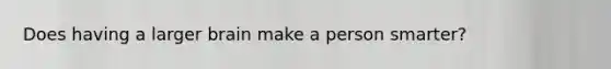 Does having a larger brain make a person smarter?