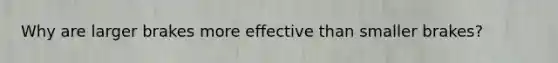 Why are larger brakes more effective than smaller brakes?
