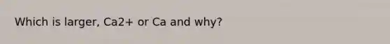 Which is larger, Ca2+ or Ca and why?