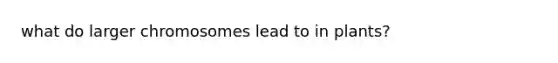 what do larger chromosomes lead to in plants?