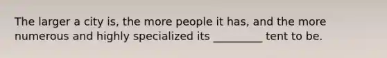 The larger a city is, the more people it has, and the more numerous and highly specialized its _________ tent to be.