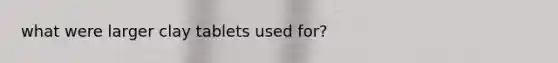 what were larger clay tablets used for?