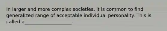 In larger and more complex societies, it is common to find generalized range of acceptable individual personality. This is called a____________________.