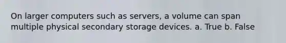 On larger computers such as servers, a volume can span multiple physical secondary storage devices. a. True b. False