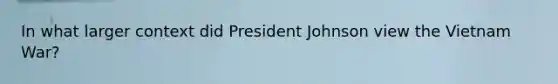 In what larger context did President Johnson view the Vietnam War?