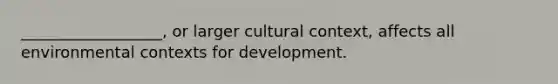 __________________, or larger cultural context, affects all environmental contexts for development.