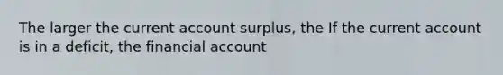 The larger the current account​ surplus, the If the current account is in a​ deficit, the financial account