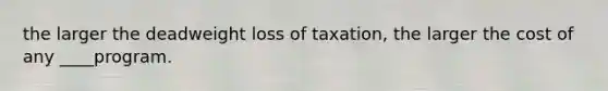 the larger the deadweight loss of taxation, the larger the cost of any ____program.