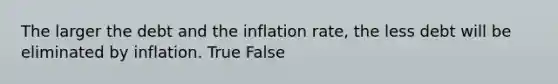 The larger the debt and the inflation rate, the less debt will be eliminated by inflation. True False