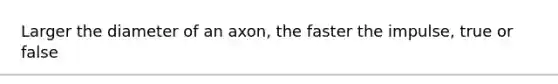 Larger the diameter of an axon, the faster the impulse, true or false