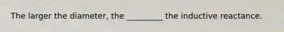 The larger the diameter, the _________ the inductive reactance.