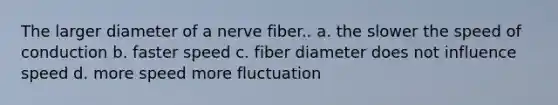 The larger diameter of a nerve fiber.. a. the slower the speed of conduction b. faster speed c. fiber diameter does not influence speed d. more speed more fluctuation