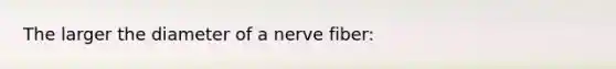 The larger the diameter of a nerve fiber: