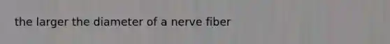 the larger the diameter of a nerve fiber