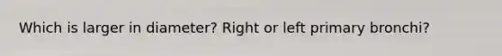 Which is larger in diameter? Right or left primary bronchi?