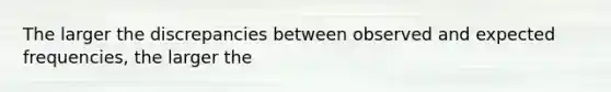 The larger the discrepancies between observed and expected frequencies, the larger the