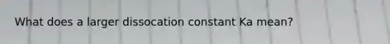 What does a larger dissocation constant Ka mean?