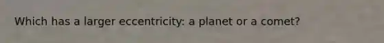 Which has a larger eccentricity: a planet or a comet?