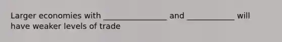 Larger economies with ________________ and ____________ will have weaker levels of trade