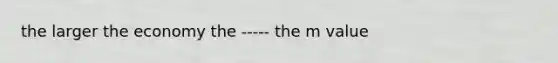 the larger the economy the ----- the m value