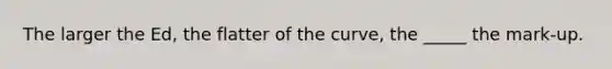 The larger the Ed, the flatter of the curve, the _____ the mark-up.