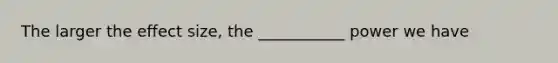 The larger the effect size, the ___________ power we have