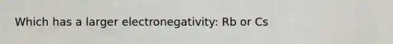 Which has a larger electronegativity: Rb or Cs