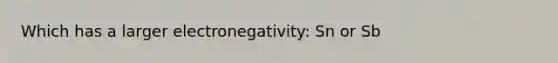 Which has a larger electronegativity: Sn or Sb