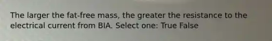 The larger the fat-free mass, the greater the resistance to the electrical current from BIA. Select one: True False