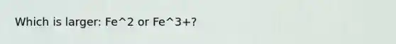 Which is larger: Fe^2 or Fe^3+?