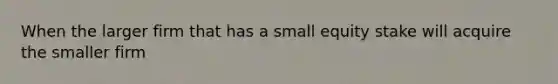 When the larger firm that has a small equity stake will acquire the smaller firm