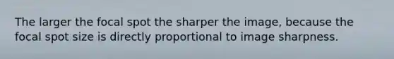 The larger the focal spot the sharper the image, because the focal spot size is directly proportional to image sharpness.