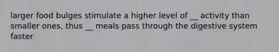 larger food bulges stimulate a higher level of __ activity than smaller ones, thus __ meals pass through the digestive system faster