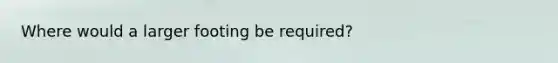 Where would a larger footing be required?