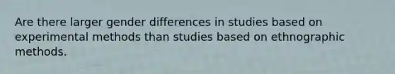 Are there larger gender differences in studies based on experimental methods than studies based on ethnographic methods.