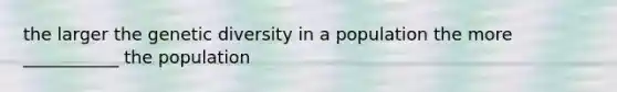 the larger the genetic diversity in a population the more ___________ the population